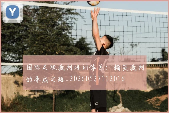 国际足联裁判培训体系:精英裁判的养成之路_20260527112016