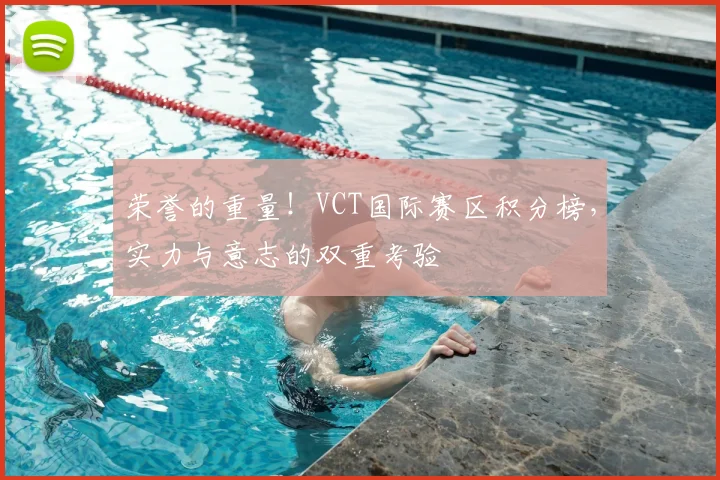 荣誉的重量！VCT国际赛区积分榜，实力与意志的双重考验