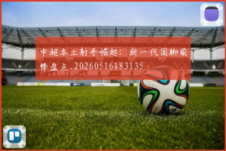 中超本土射手崛起:新一代国脚前锋盘点_20260516183135