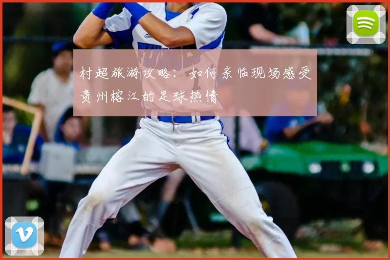 村超旅游攻略:如何亲临现场感受贵州榕江的足球热情