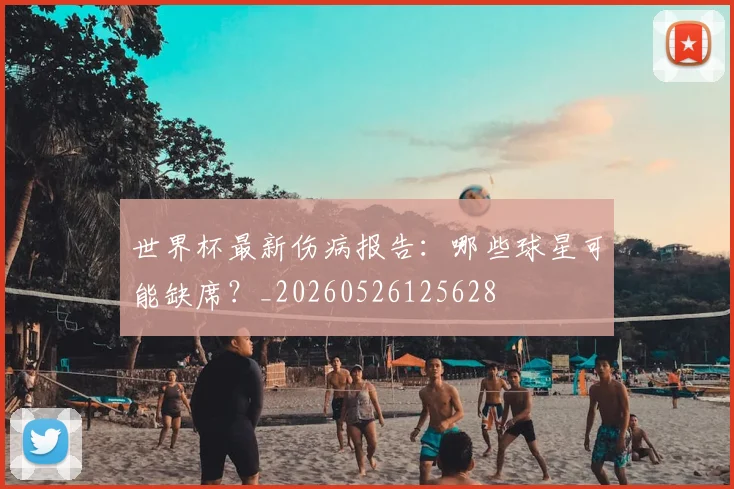世界杯最新伤病报告：哪些球星可能缺席？_20260526125628