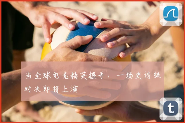 当全球电竞精英握手,一场史诗级对决即将上演