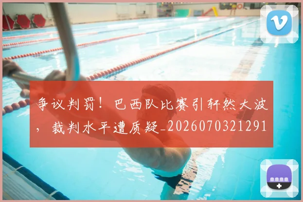 争议判罚！巴西队比赛引轩然大波，裁判水平遭质疑_20260703212917