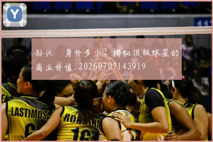 孙兴慜身价多少?揭秘顶级球星的商业价值_20260707143919
