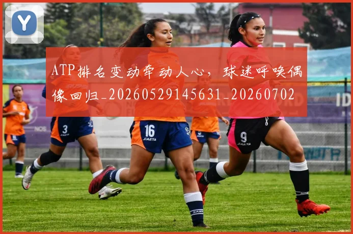 ATP排名变动牵动人心,球迷呼唤偶像回归_20260529145631_20260702035008