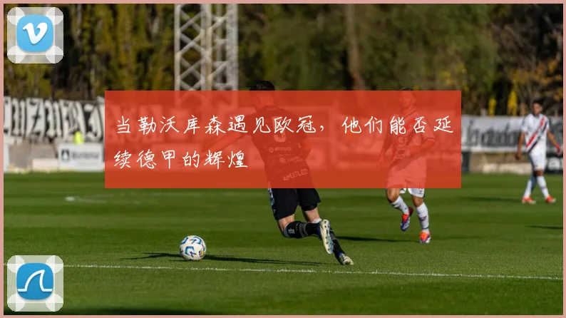 当勒沃库森遇见欧冠,他们能否延续德甲的辉煌
