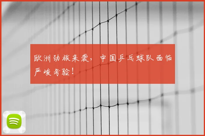 欧洲劲旅来袭,中国乒乓球队面临严峻考验!