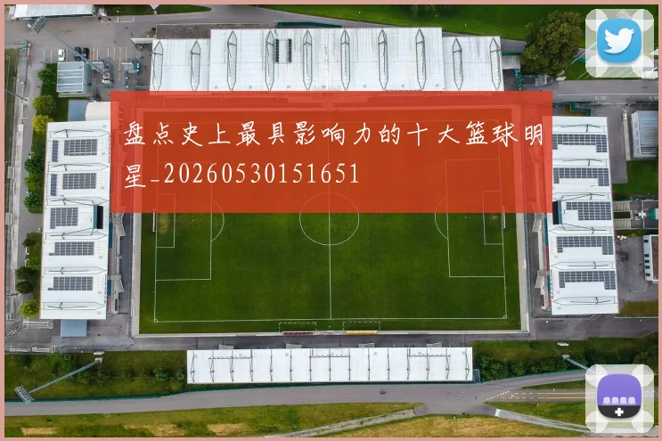 盘点史上最具影响力的十大篮球明星_20260530151651