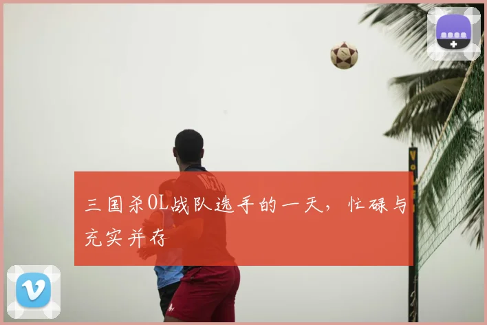 三国杀OL战队选手的一天，忙碌与充实并存