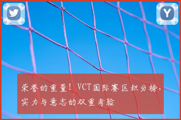 荣誉的重量!VCT国际赛区积分榜,实力与意志的双重考验