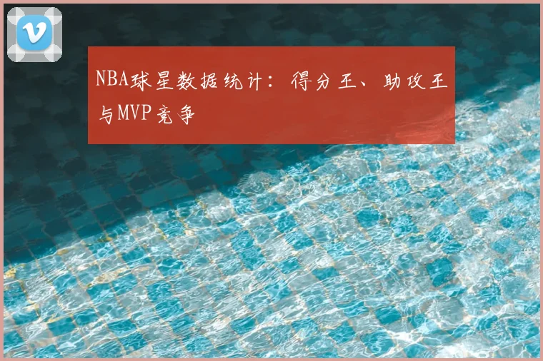 NBA球星数据统计：得分王、助攻王与MVP竞争