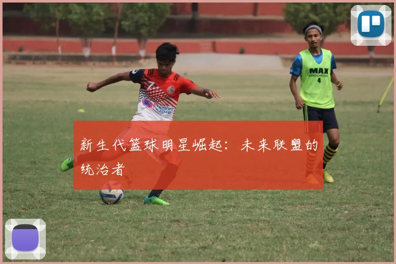 新生代篮球明星崛起:未来联盟的统治者