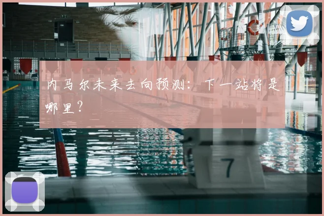 内马尔未来去向预测:下一站将是哪里?