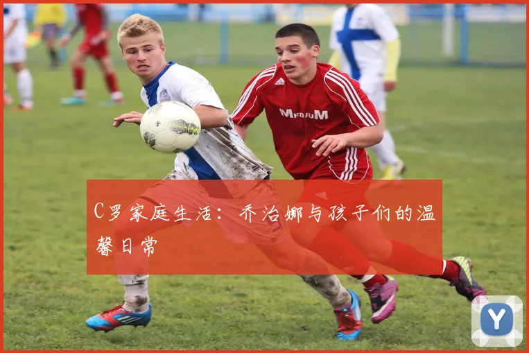 C罗家庭生活：乔治娜与孩子们的温馨日常