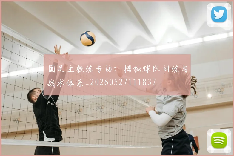 国足主教练专访:揭秘球队训练与战术体系_20260527111837