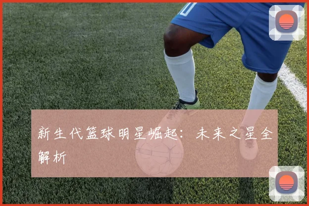 新生代篮球明星崛起：未来之星全解析