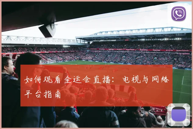 如何观看全运会直播:电视与网络平台指南
