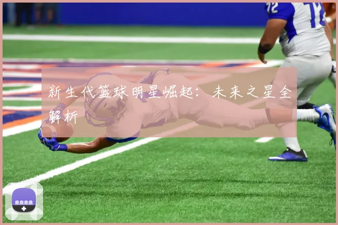 新生代篮球明星崛起:未来之星全解析
