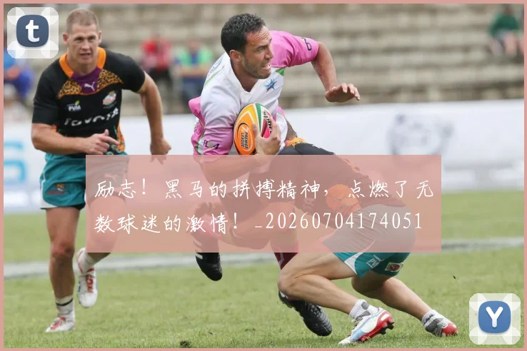 励志！黑马的拼搏精神，点燃了无数球迷的激情！_20260704174051