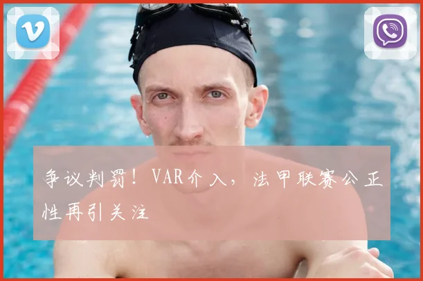 争议判罚！VAR介入，法甲联赛公正性再引关注
