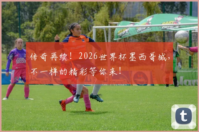 传奇再续!2026世界杯墨西哥城,不一样的精彩等你来!