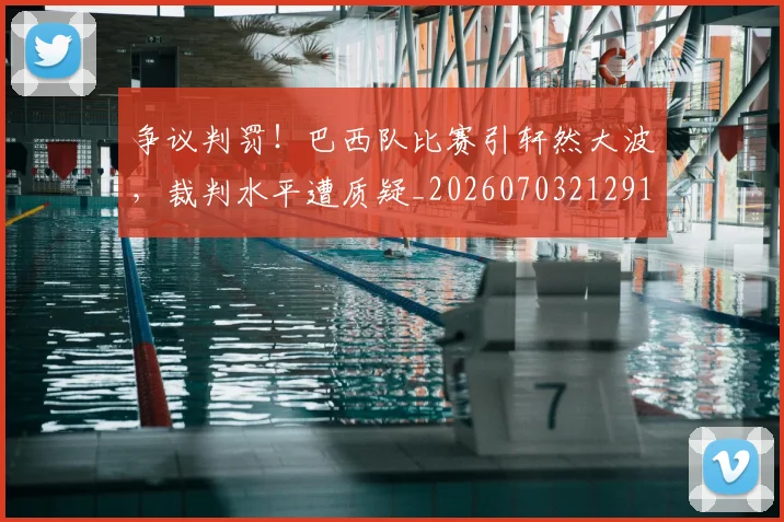 争议判罚!巴西队比赛引轩然大波,裁判水平遭质疑_20260703212917