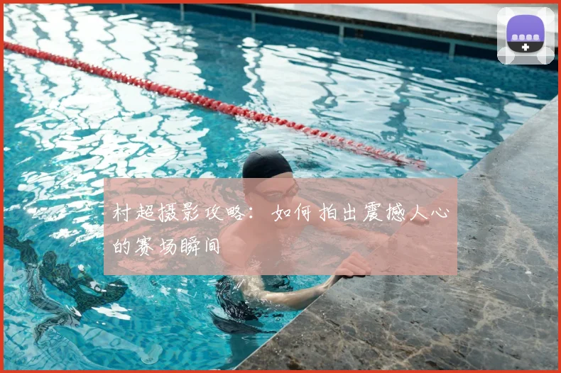村超摄影攻略:如何拍出震撼人心的赛场瞬间