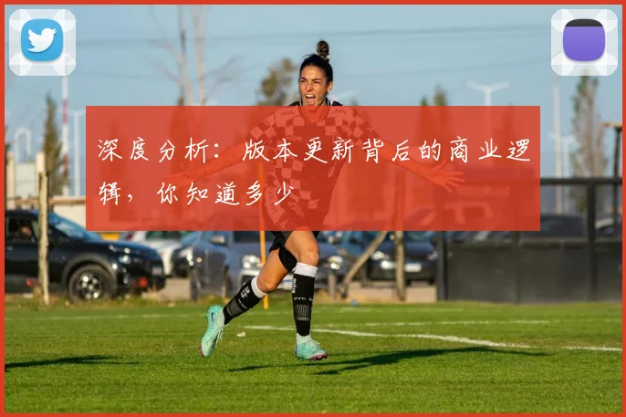 深度分析:版本更新背后的商业逻辑,你知道多少