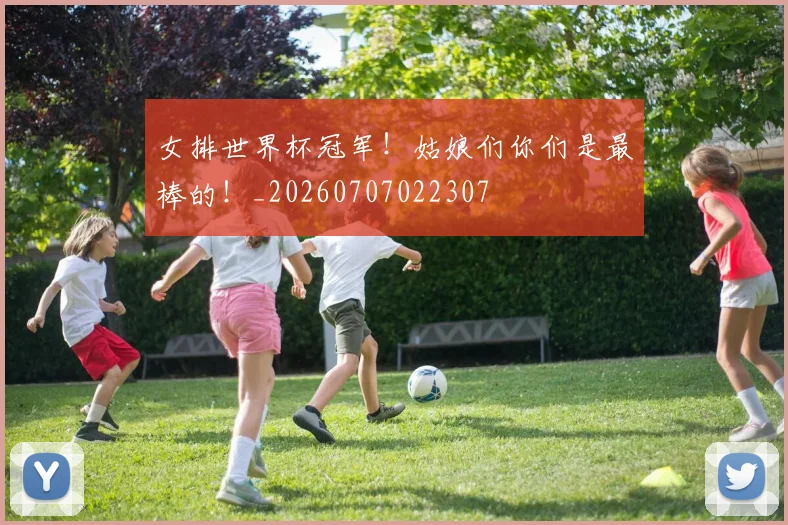 女排世界杯冠军!姑娘们你们是最棒的!_20260707022307