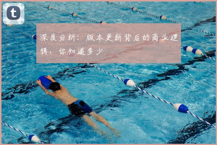 深度分析:版本更新背后的商业逻辑,你知道多少
