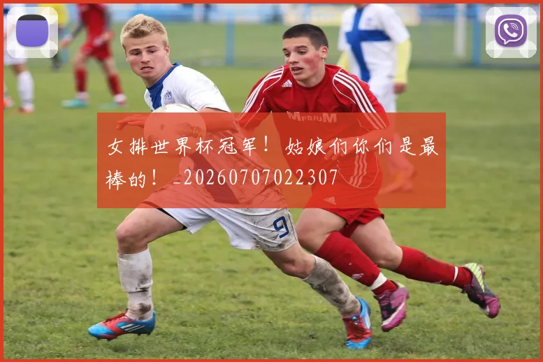 女排世界杯冠军!姑娘们你们是最棒的!_20260707022307