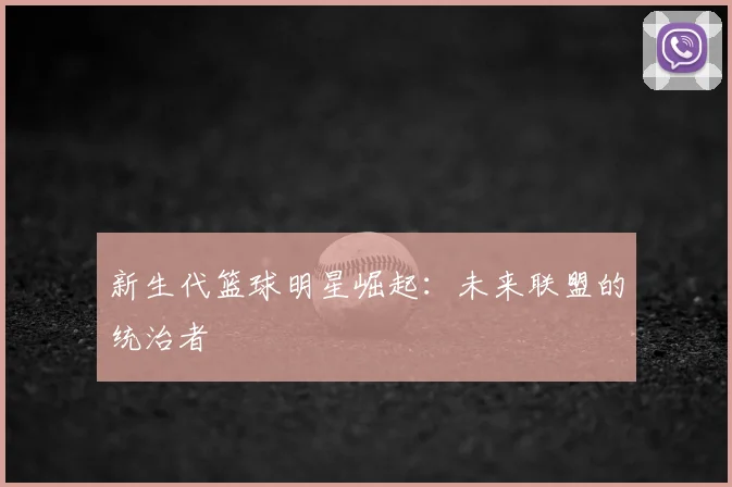 新生代篮球明星崛起:未来联盟的统治者