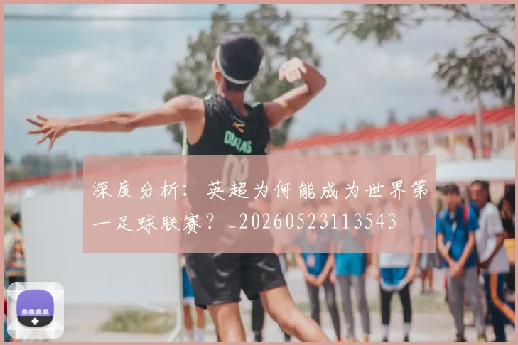 深度分析:英超为何能成为世界第一足球联赛?_20260523113543