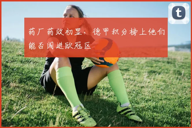 药厂药效初显,德甲积分榜上他们能否闯进欧冠区