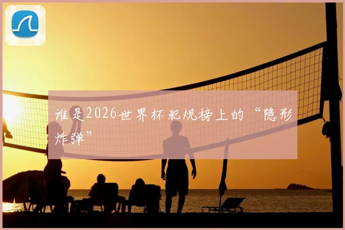 谁是2026世界杯犯规榜上的“隐形炸弹”