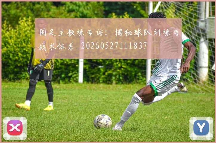 国足主教练专访:揭秘球队训练与战术体系_20260527111837