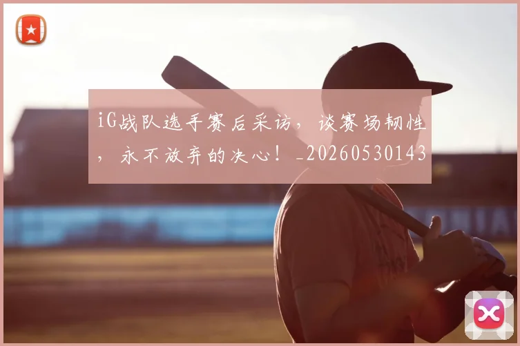 iG战队选手赛后采访,谈赛场韧性,永不放弃的决心!_20260530143906