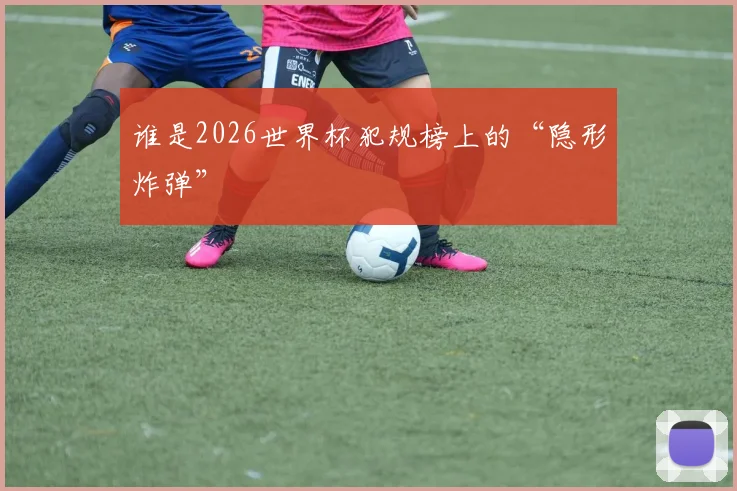 谁是2026世界杯犯规榜上的“隐形炸弹”