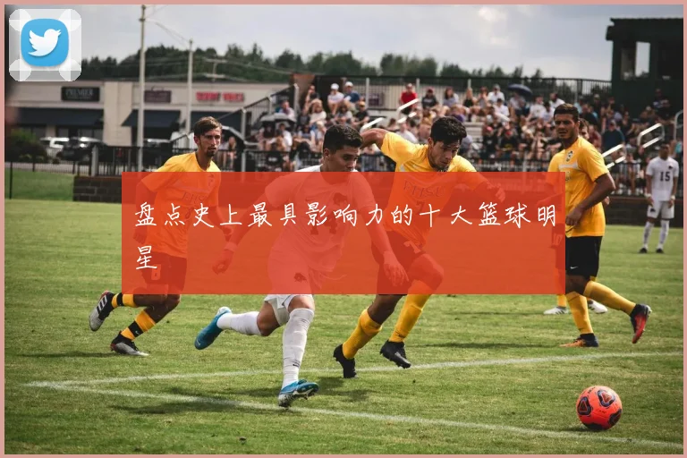 盘点史上最具影响力的十大篮球明星