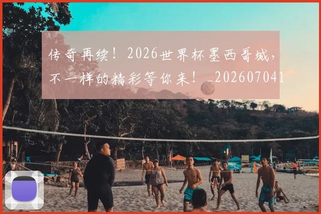 传奇再续!2026世界杯墨西哥城,不一样的精彩等你来!_20260704165549